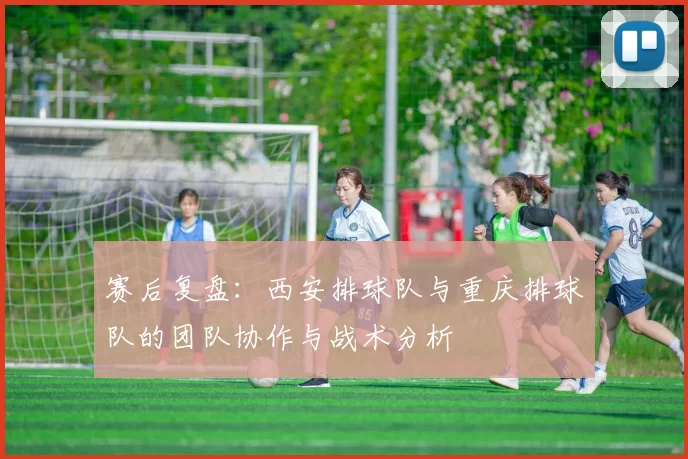 赛后复盘：西安排球队与重庆排球队的团队协作与战术分析