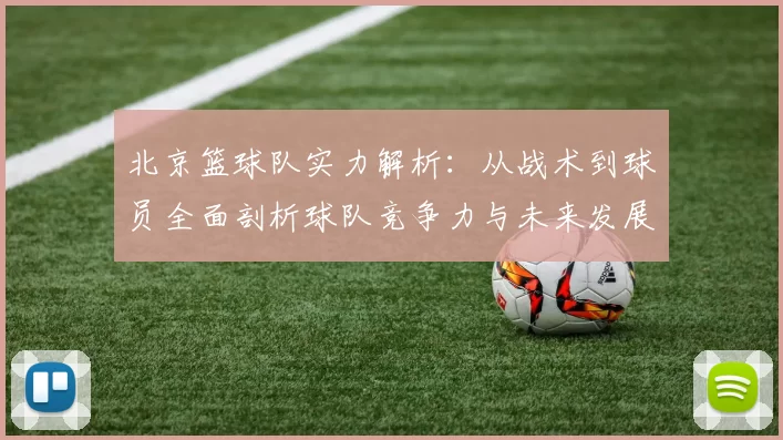 北京篮球队实力解析：从战术到球员全面剖析球队竞争力与未来发展