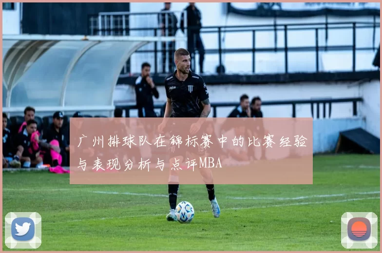 广州排球队在锦标赛中的比赛经验与表现分析与点评MBA