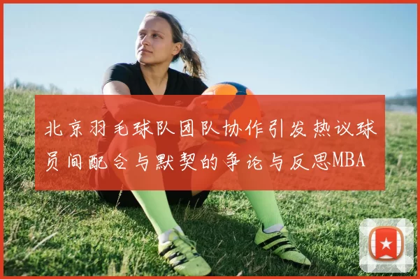 北京羽毛球队团队协作引发热议球员间配合与默契的争论与反思MBA