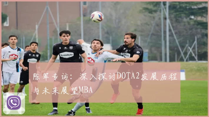 陈军专访：深入探讨DOTA2发展历程与未来展望MBA