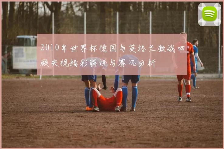 2010年世界杯德国与英格兰激战回顾央视精彩解说与赛况分析
