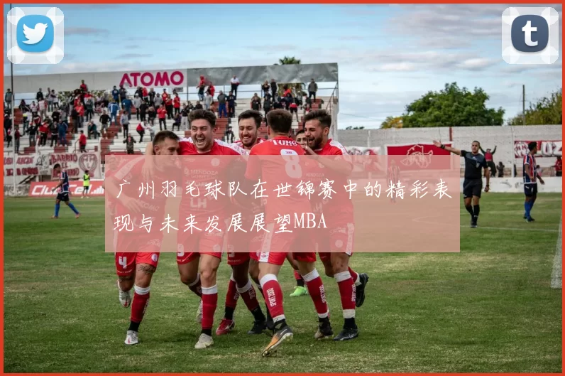 广州羽毛球队在世锦赛中的精彩表现与未来发展展望MBA
