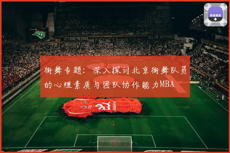 街舞专题：深入探讨北京街舞队员的心理素质与团队协作能力MBA