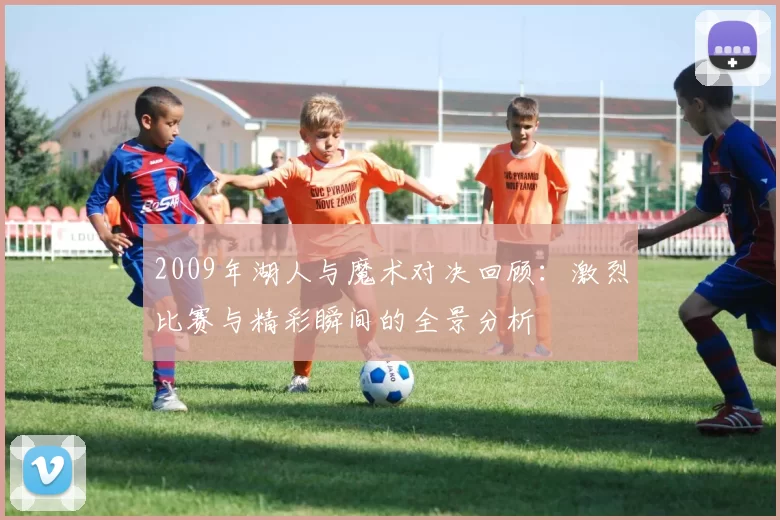 2009年湖人与魔术对决回顾：激烈比赛与精彩瞬间的全景分析