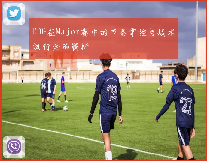 EDG在Major赛中的节奏掌控与战术执行全面解析