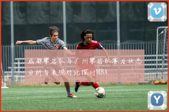 成都攀岩队与广州攀岩队赛后状态分析与表现对比探讨MBA