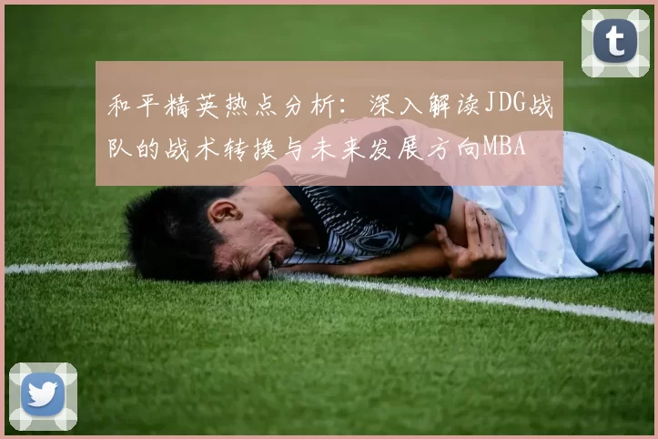 和平精英热点分析：深入解读JDG战队的战术转换与未来发展方向MBA