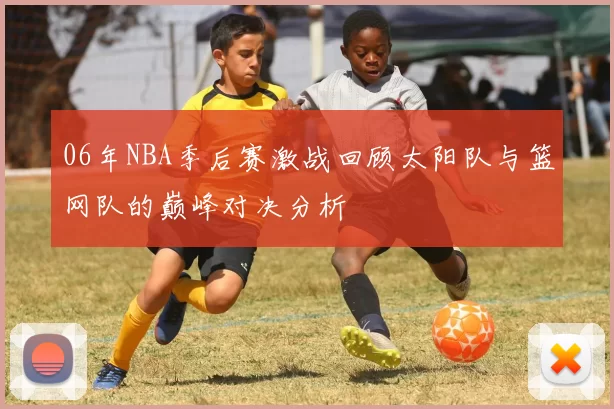 06年NBA季后赛激战回顾太阳队与篮网队的巅峰对决分析