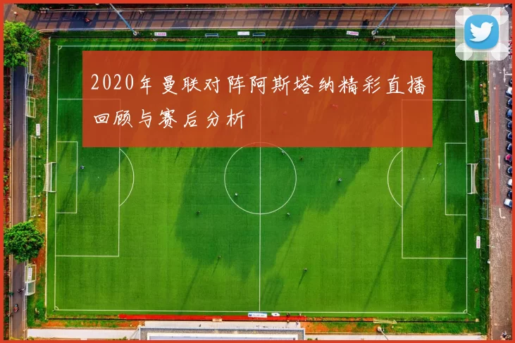 2020年曼联对阵阿斯塔纳精彩直播回顾与赛后分析