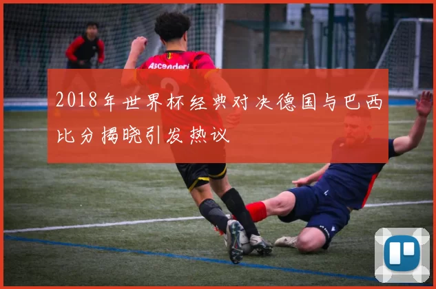 2018年世界杯经典对决德国与巴西比分揭晓引发热议