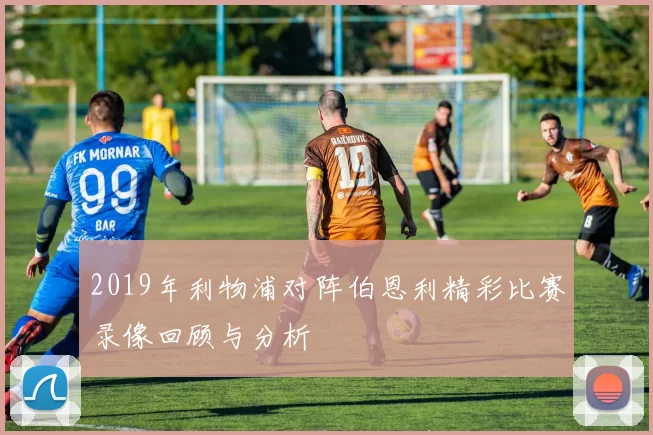 2019年利物浦对阵伯恩利精彩比赛录像回顾与分析
