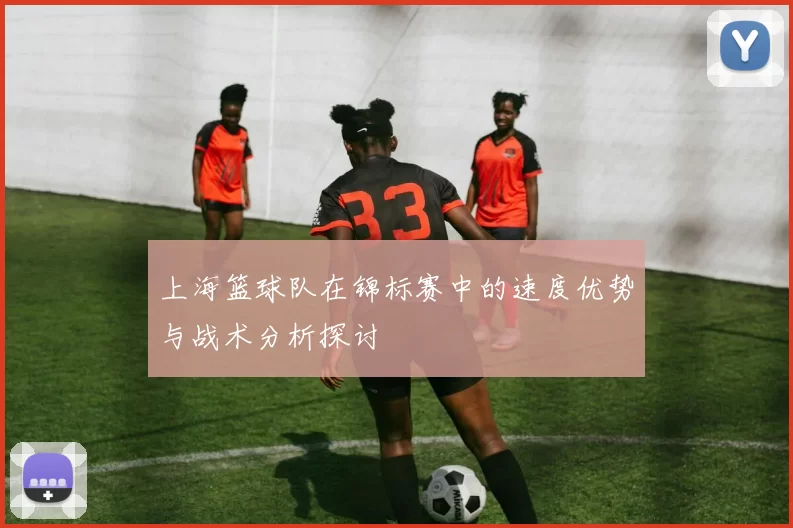 上海篮球队在锦标赛中的速度优势与战术分析探讨