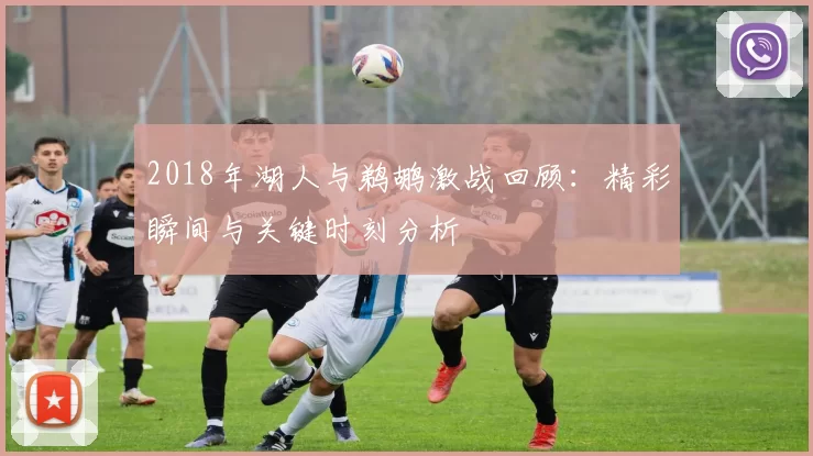 2018年湖人与鹈鹕激战回顾：精彩瞬间与关键时刻分析