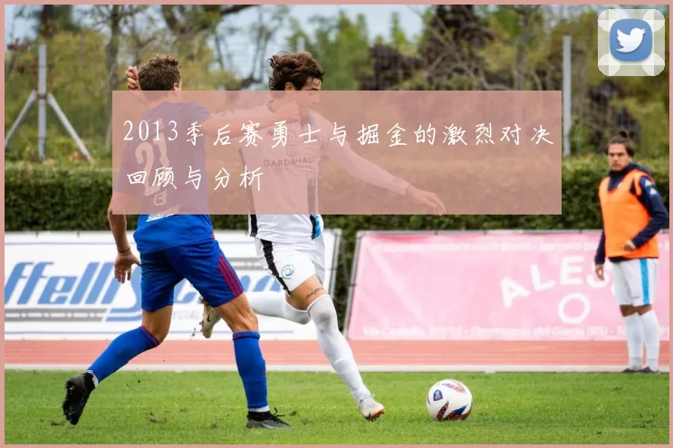 2013季后赛勇士与掘金的激烈对决回顾与分析