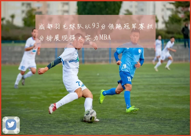 成都羽毛球队以93分领跑冠军赛积分榜展现强大实力MBA
