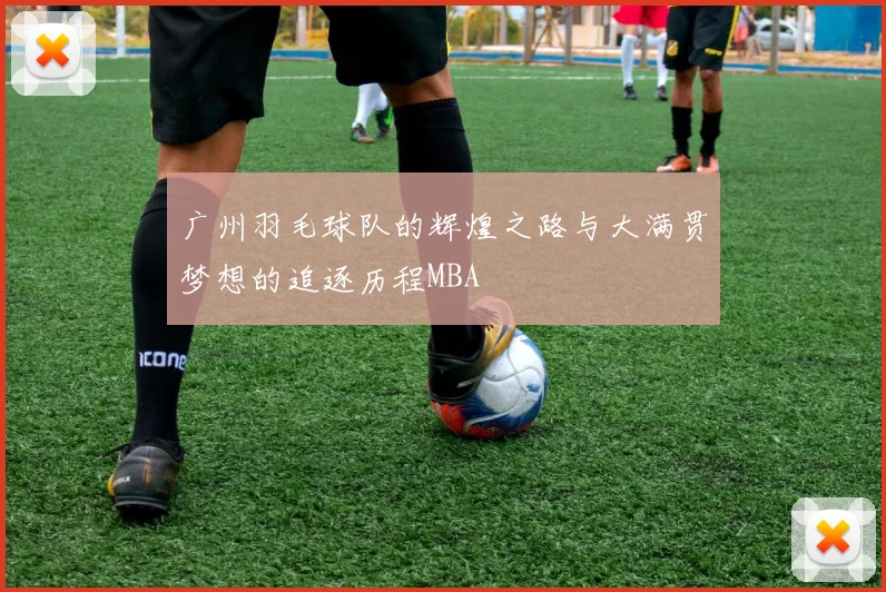 广州羽毛球队的辉煌之路与大满贯梦想的追逐历程MBA