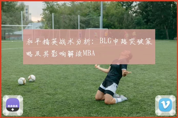 和平精英战术分析：BLG中路突破策略及其影响解读MBA