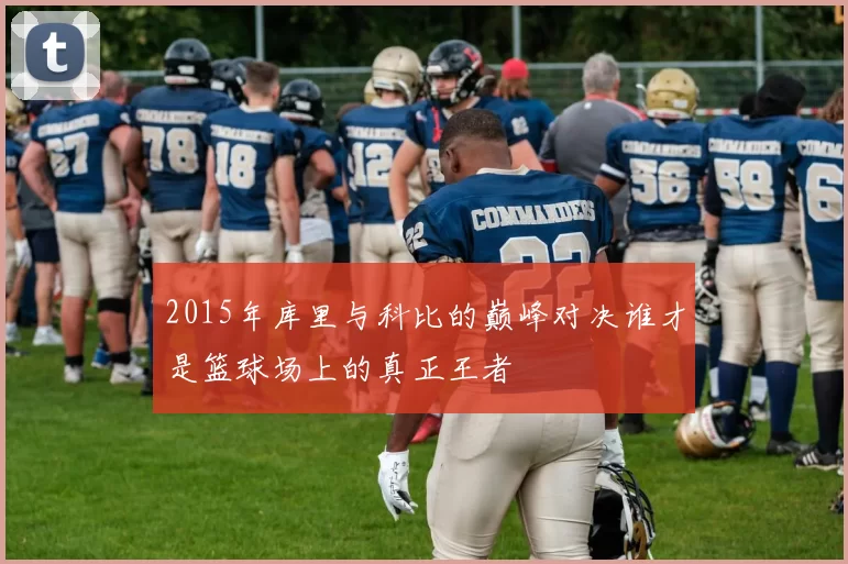 2015年库里与科比的巅峰对决谁才是篮球场上的真正王者