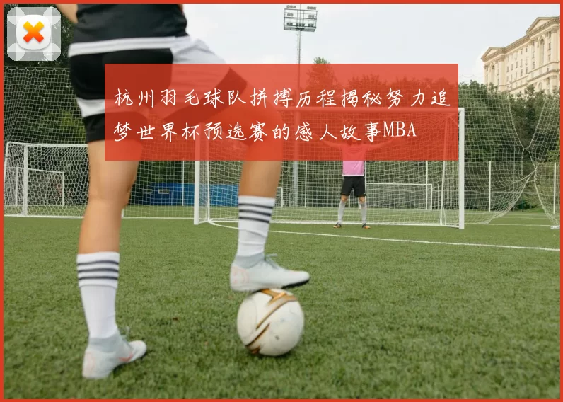 杭州羽毛球队拼搏历程揭秘努力追梦世界杯预选赛的感人故事MBA