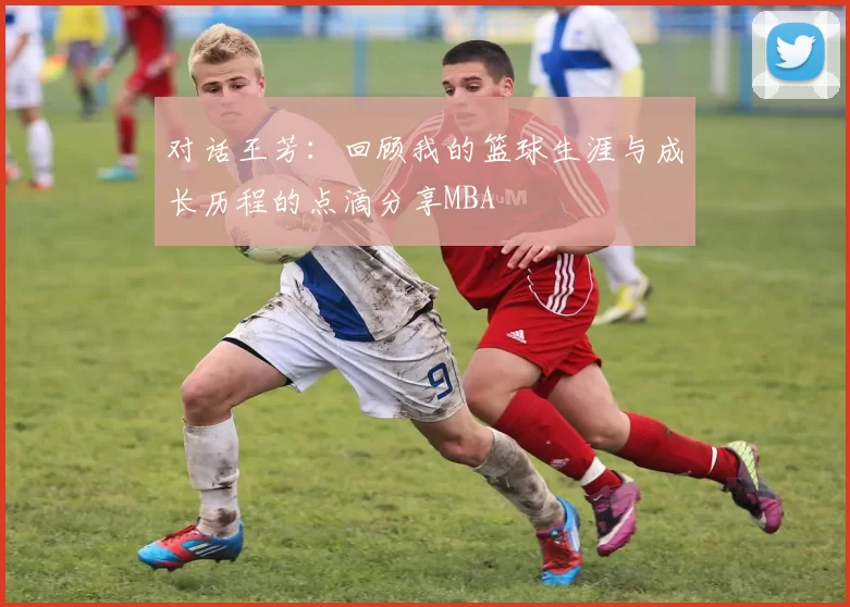 对话王芳：回顾我的篮球生涯与成长历程的点滴分享MBA